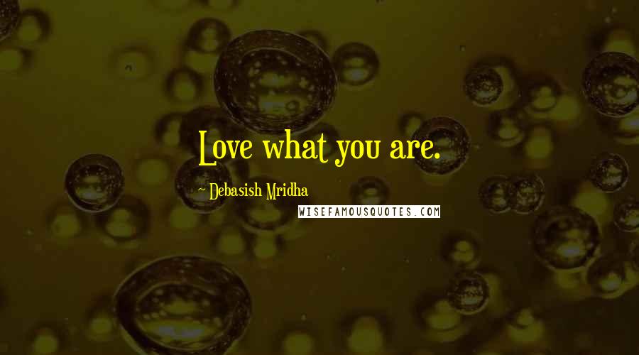 Debasish Mridha Quotes: Love what you are.