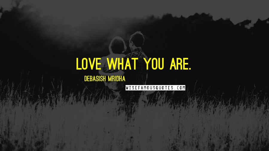 Debasish Mridha Quotes: Love what you are.