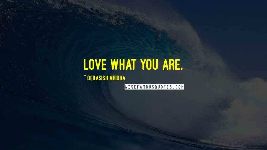 Debasish Mridha Quotes: Love what you are.