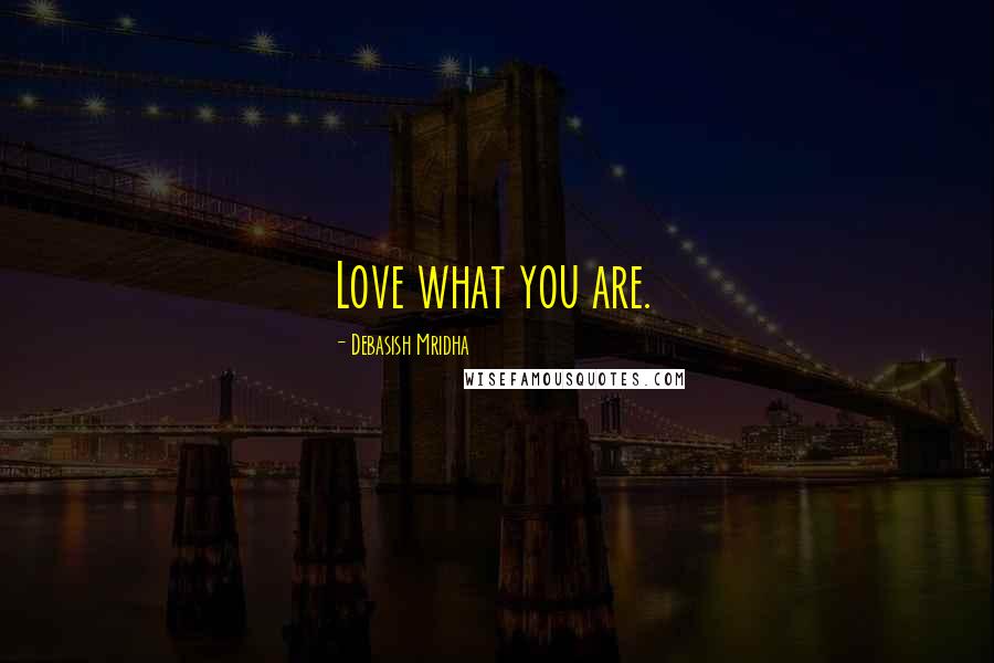 Debasish Mridha Quotes: Love what you are.