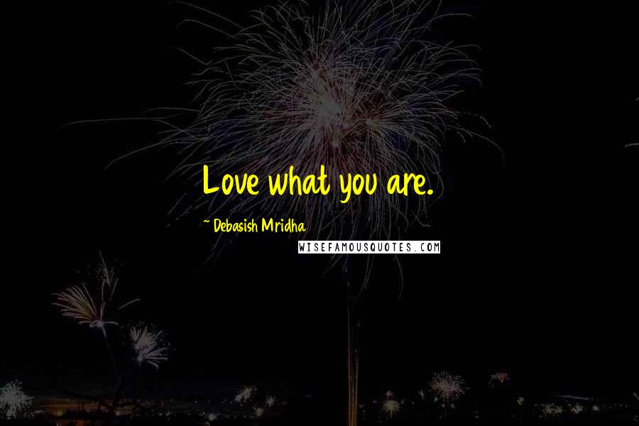 Debasish Mridha Quotes: Love what you are.
