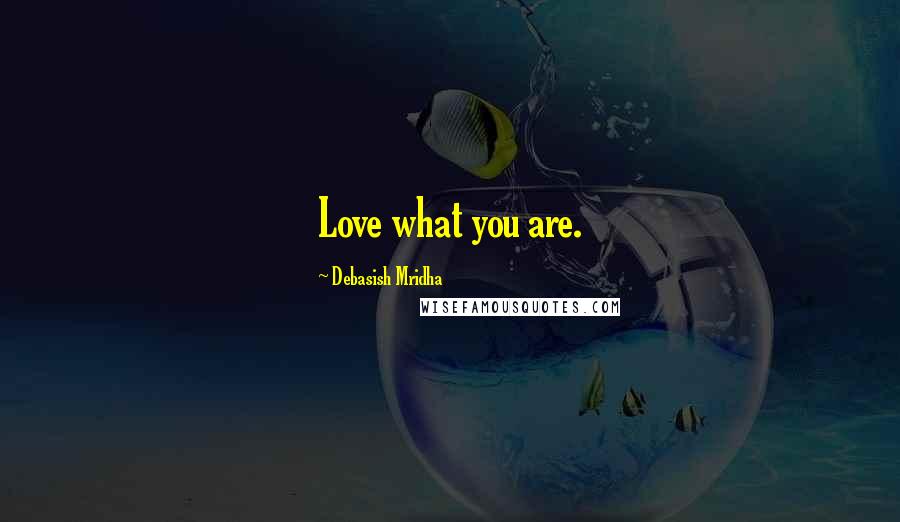 Debasish Mridha Quotes: Love what you are.