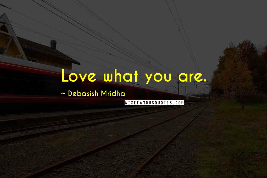 Debasish Mridha Quotes: Love what you are.