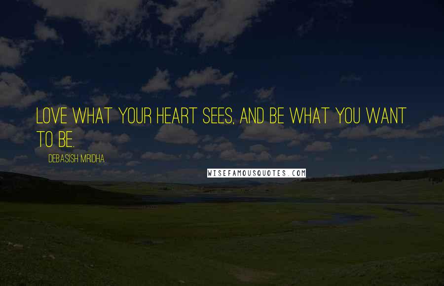 Debasish Mridha Quotes: Love what your heart sees, and be what you want to be.