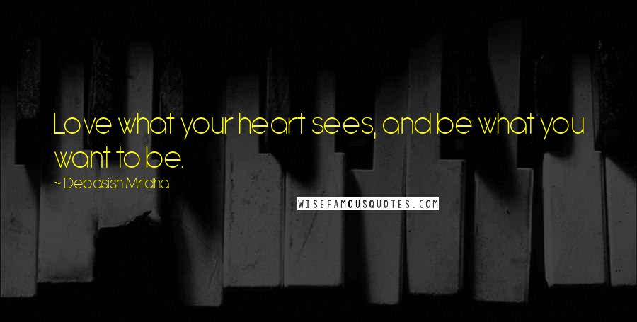 Debasish Mridha Quotes: Love what your heart sees, and be what you want to be.