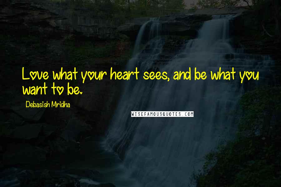 Debasish Mridha Quotes: Love what your heart sees, and be what you want to be.