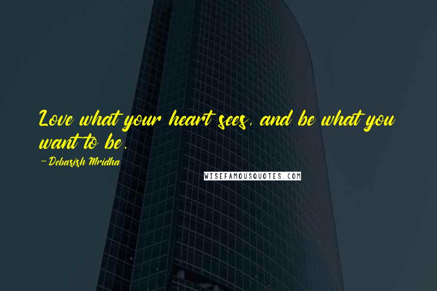 Debasish Mridha Quotes: Love what your heart sees, and be what you want to be.