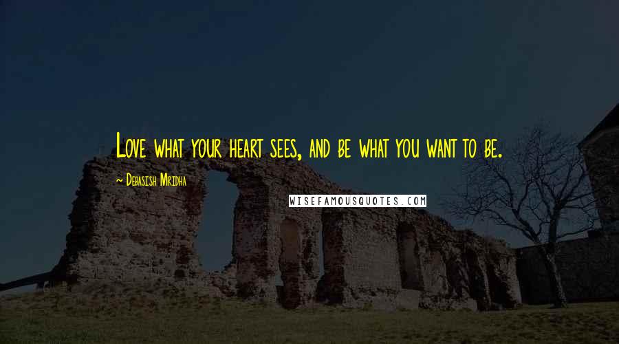 Debasish Mridha Quotes: Love what your heart sees, and be what you want to be.