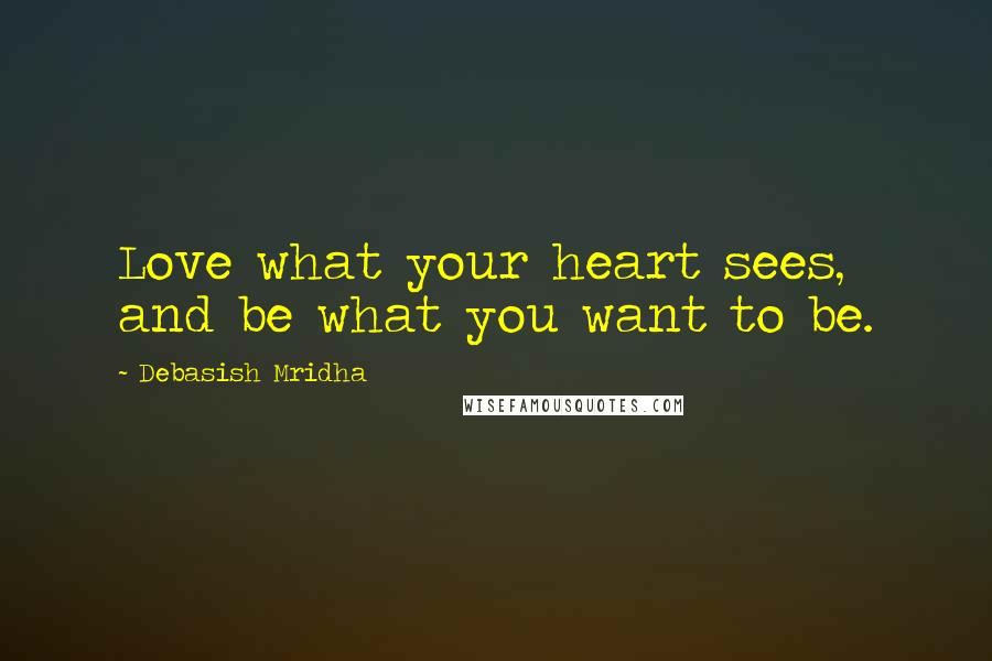 Debasish Mridha Quotes: Love what your heart sees, and be what you want to be.