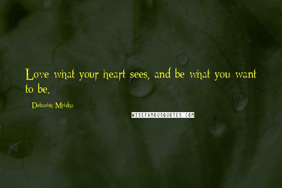 Debasish Mridha Quotes: Love what your heart sees, and be what you want to be.