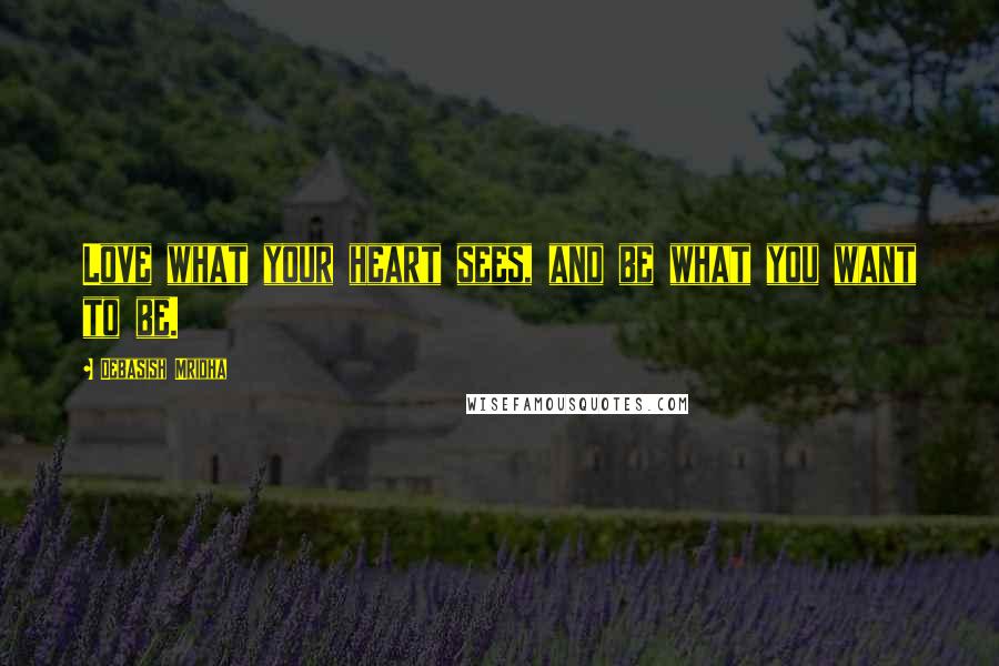 Debasish Mridha Quotes: Love what your heart sees, and be what you want to be.