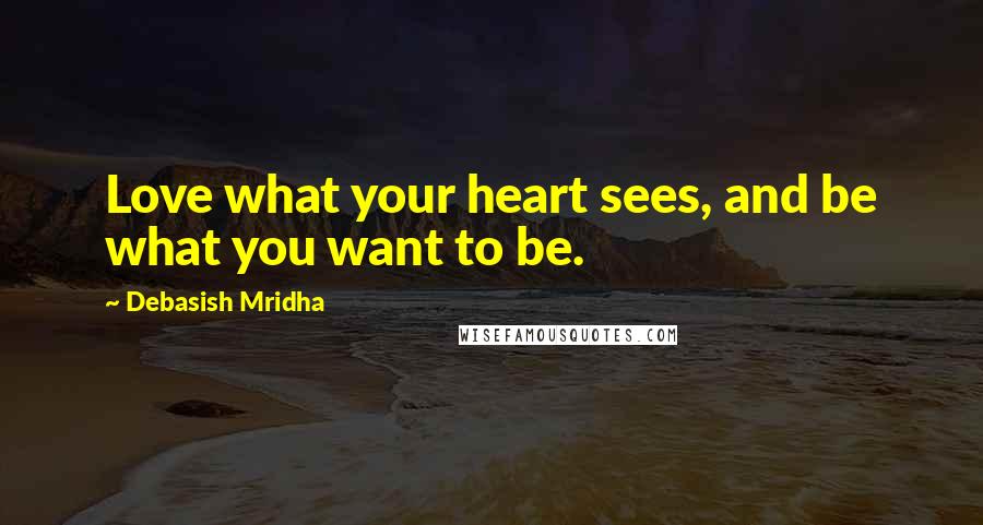 Debasish Mridha Quotes: Love what your heart sees, and be what you want to be.