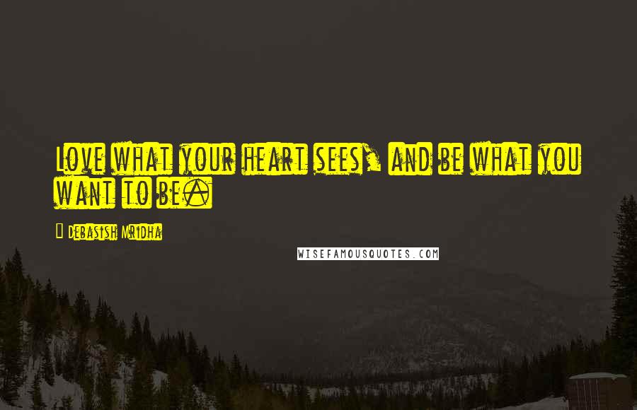 Debasish Mridha Quotes: Love what your heart sees, and be what you want to be.