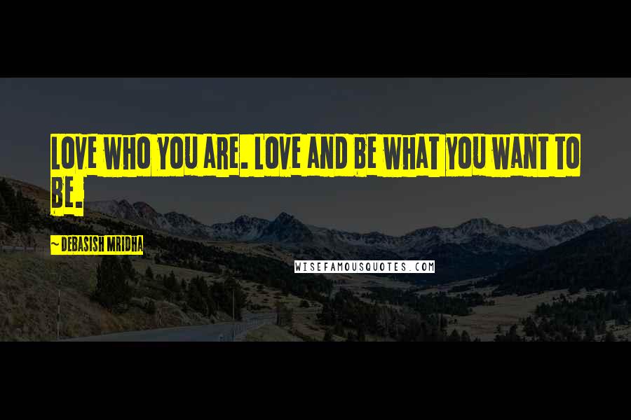 Debasish Mridha Quotes: Love who you are. Love and be what you want to be.