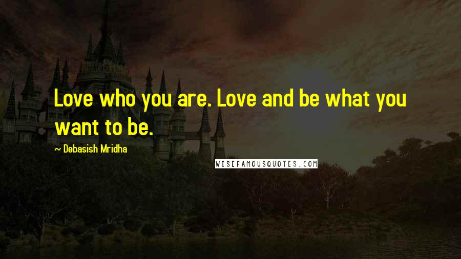 Debasish Mridha Quotes: Love who you are. Love and be what you want to be.