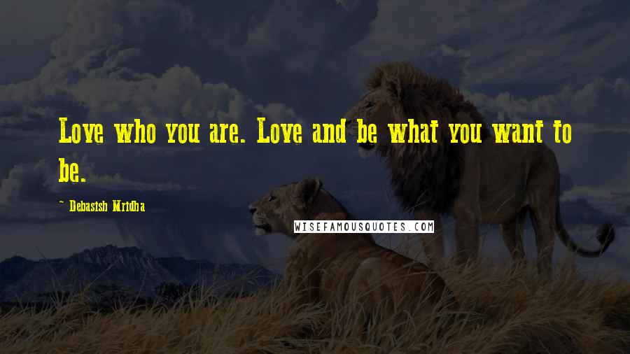 Debasish Mridha Quotes: Love who you are. Love and be what you want to be.