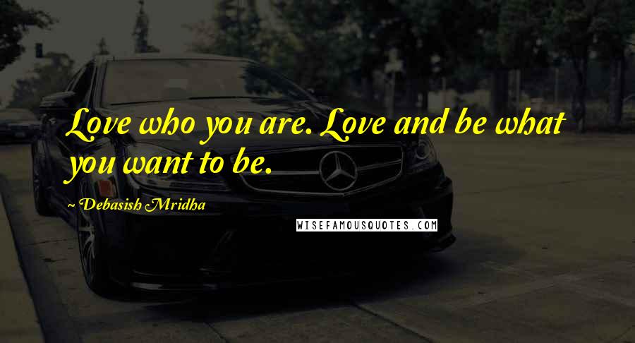 Debasish Mridha Quotes: Love who you are. Love and be what you want to be.
