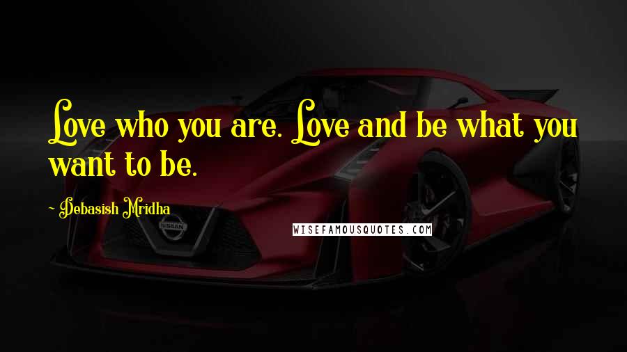 Debasish Mridha Quotes: Love who you are. Love and be what you want to be.