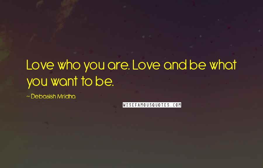 Debasish Mridha Quotes: Love who you are. Love and be what you want to be.