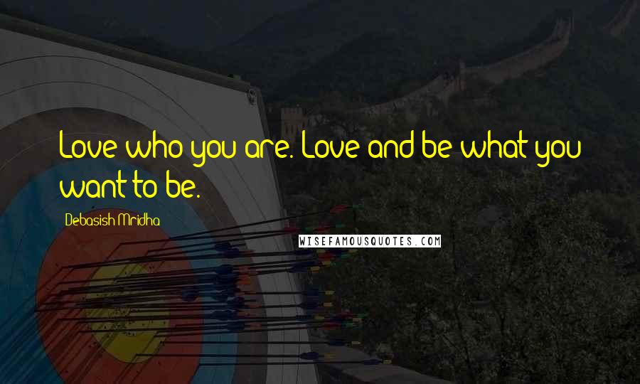 Debasish Mridha Quotes: Love who you are. Love and be what you want to be.