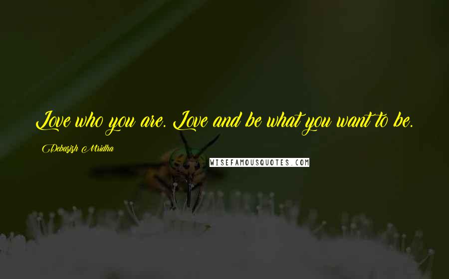 Debasish Mridha Quotes: Love who you are. Love and be what you want to be.