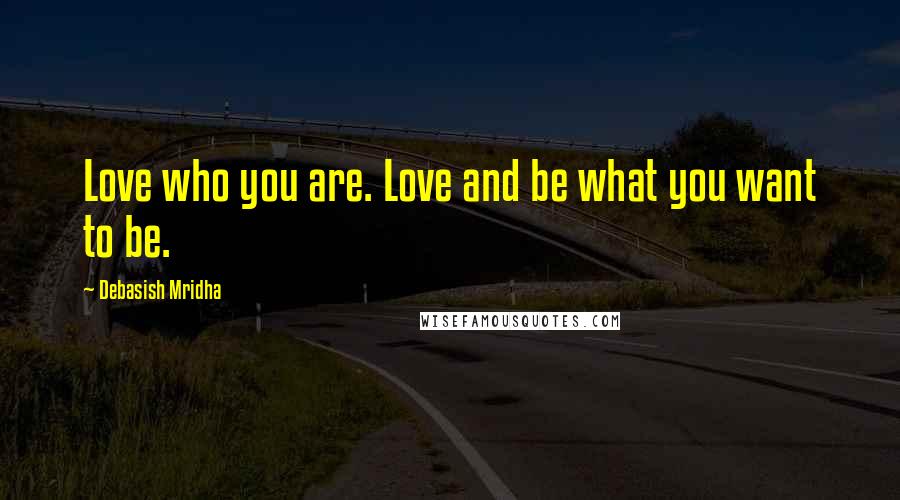 Debasish Mridha Quotes: Love who you are. Love and be what you want to be.