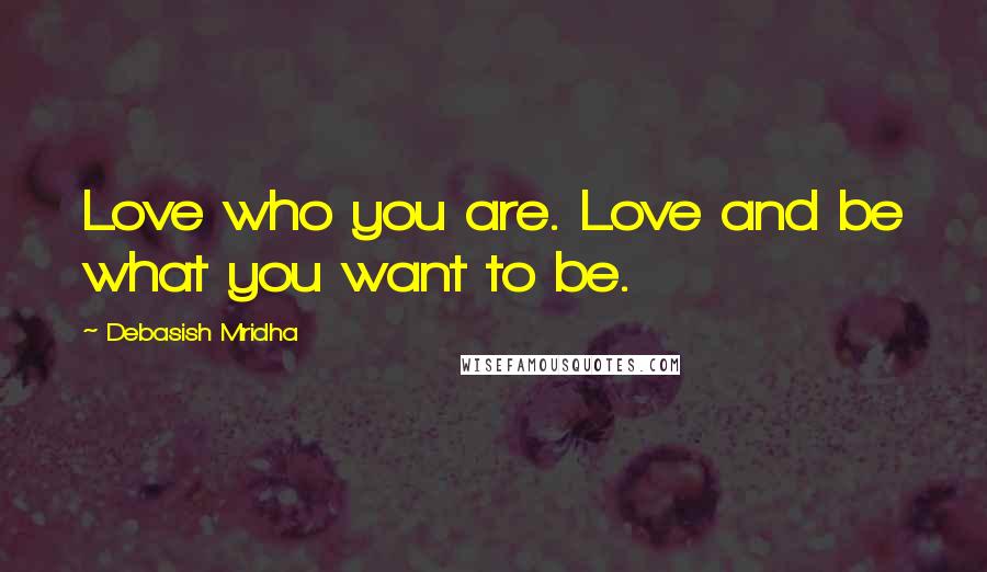 Debasish Mridha Quotes: Love who you are. Love and be what you want to be.