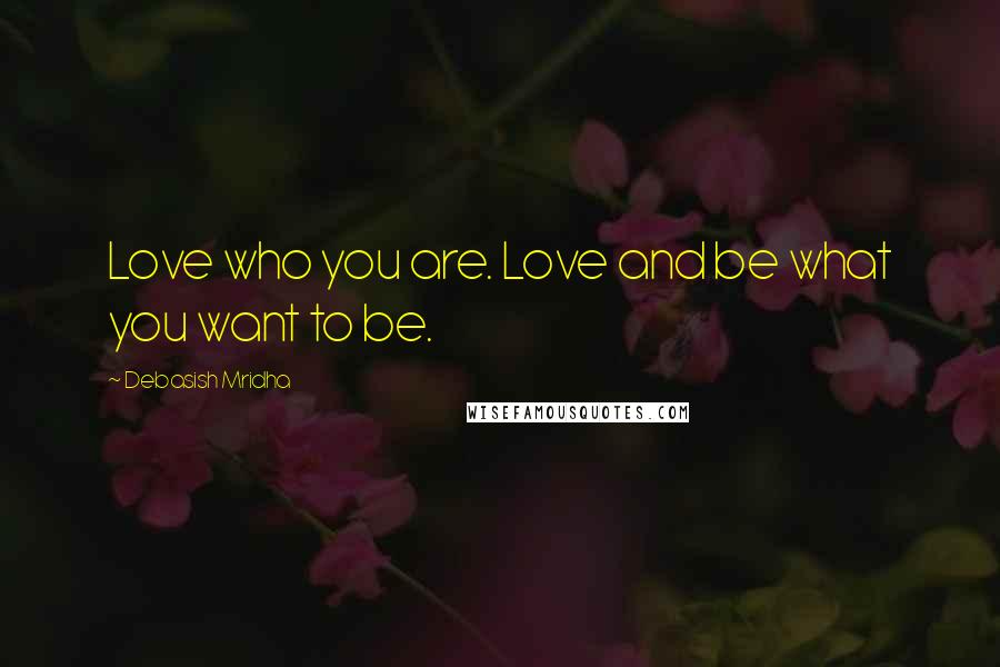 Debasish Mridha Quotes: Love who you are. Love and be what you want to be.