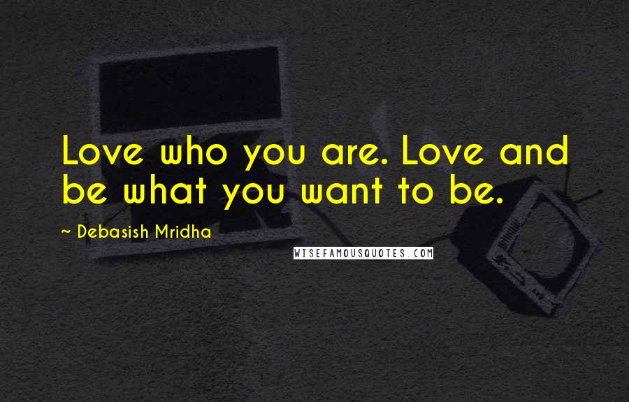 Debasish Mridha Quotes: Love who you are. Love and be what you want to be.