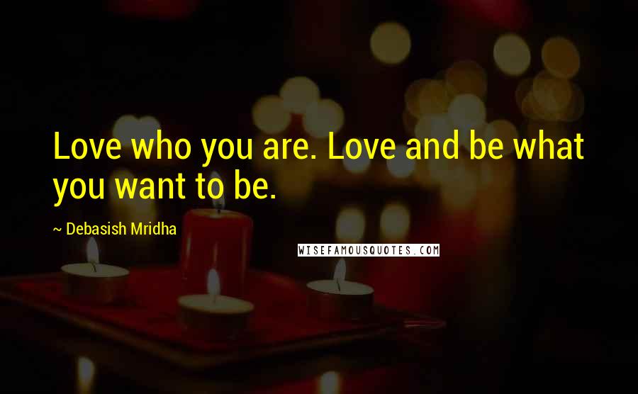 Debasish Mridha Quotes: Love who you are. Love and be what you want to be.