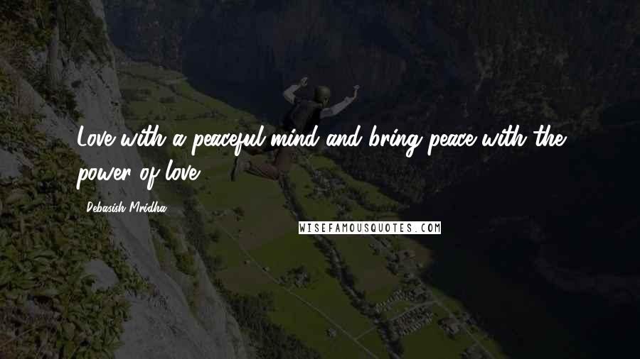 Debasish Mridha Quotes: Love with a peaceful mind and bring peace with the power of love.