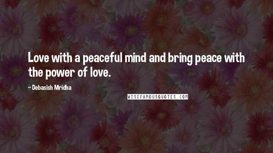 Debasish Mridha Quotes: Love with a peaceful mind and bring peace with the power of love.