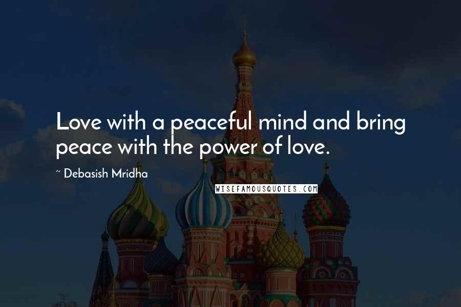 Debasish Mridha Quotes: Love with a peaceful mind and bring peace with the power of love.