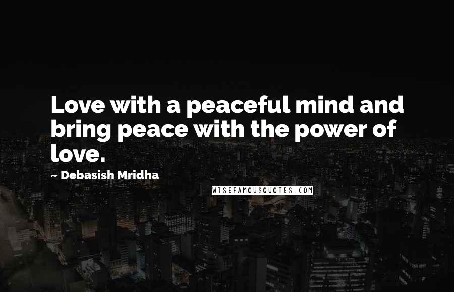 Debasish Mridha Quotes: Love with a peaceful mind and bring peace with the power of love.