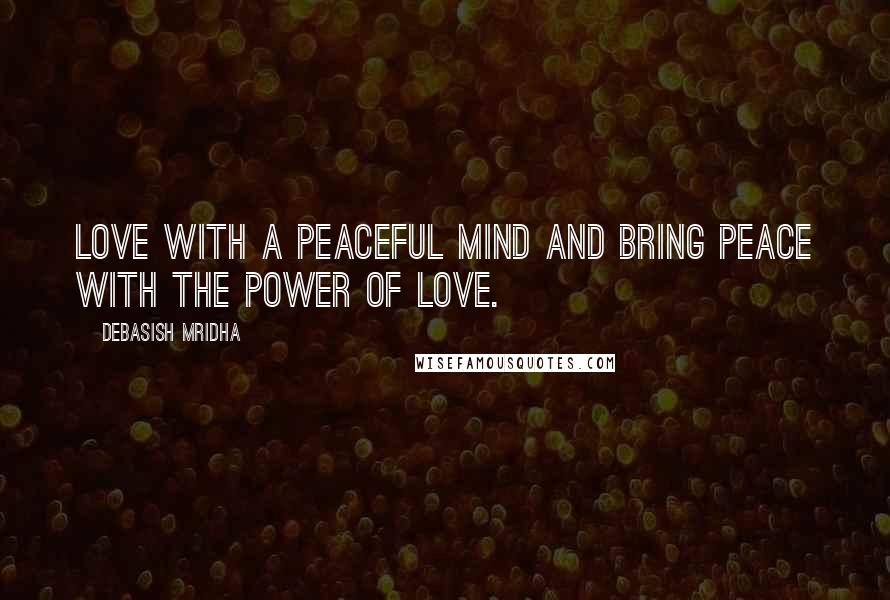 Debasish Mridha Quotes: Love with a peaceful mind and bring peace with the power of love.