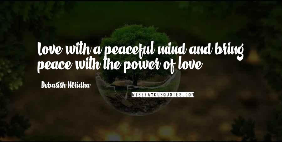 Debasish Mridha Quotes: Love with a peaceful mind and bring peace with the power of love.