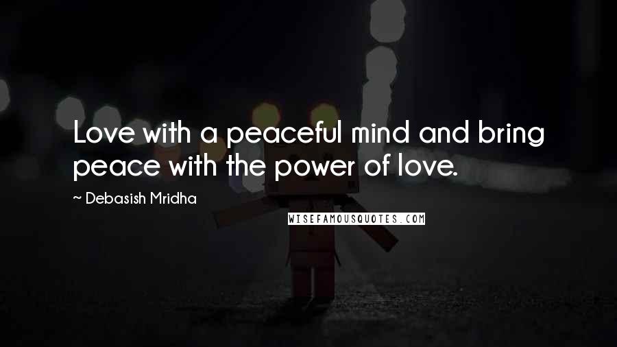 Debasish Mridha Quotes: Love with a peaceful mind and bring peace with the power of love.