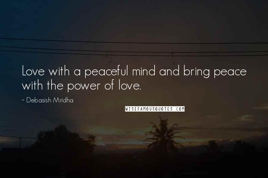 Debasish Mridha Quotes: Love with a peaceful mind and bring peace with the power of love.