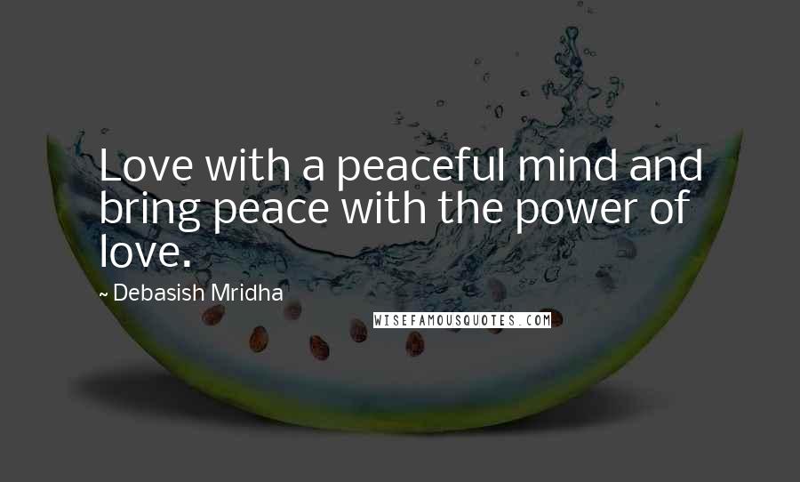 Debasish Mridha Quotes: Love with a peaceful mind and bring peace with the power of love.