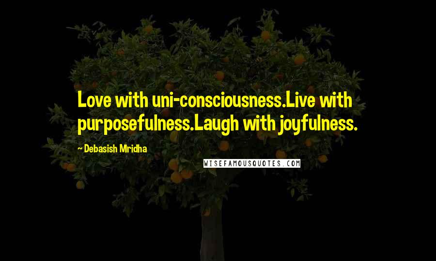 Debasish Mridha Quotes: Love with uni-consciousness.Live with purposefulness.Laugh with joyfulness.