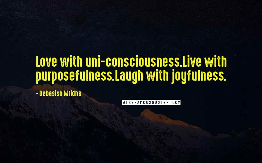 Debasish Mridha Quotes: Love with uni-consciousness.Live with purposefulness.Laugh with joyfulness.