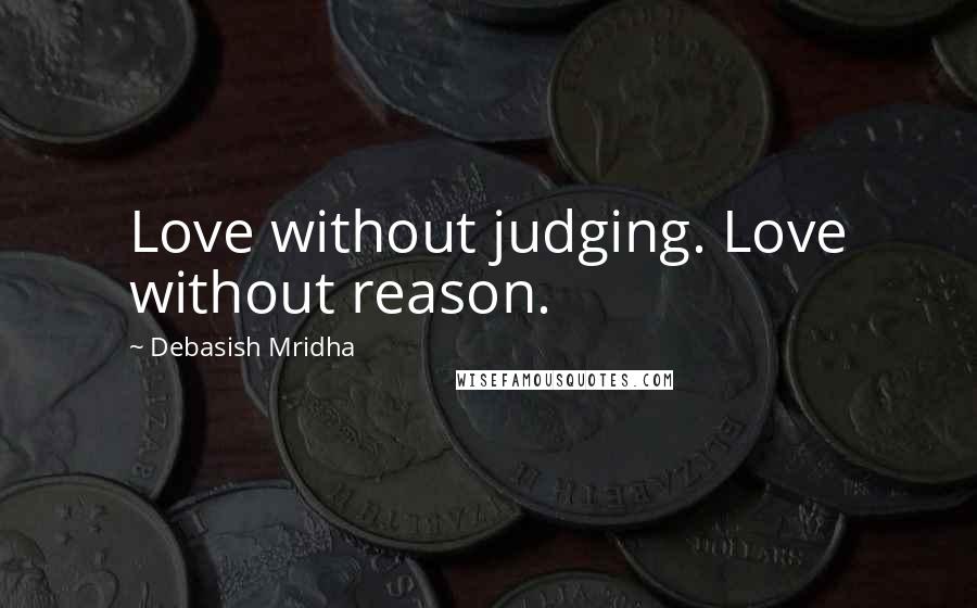 Debasish Mridha Quotes: Love without judging. Love without reason.