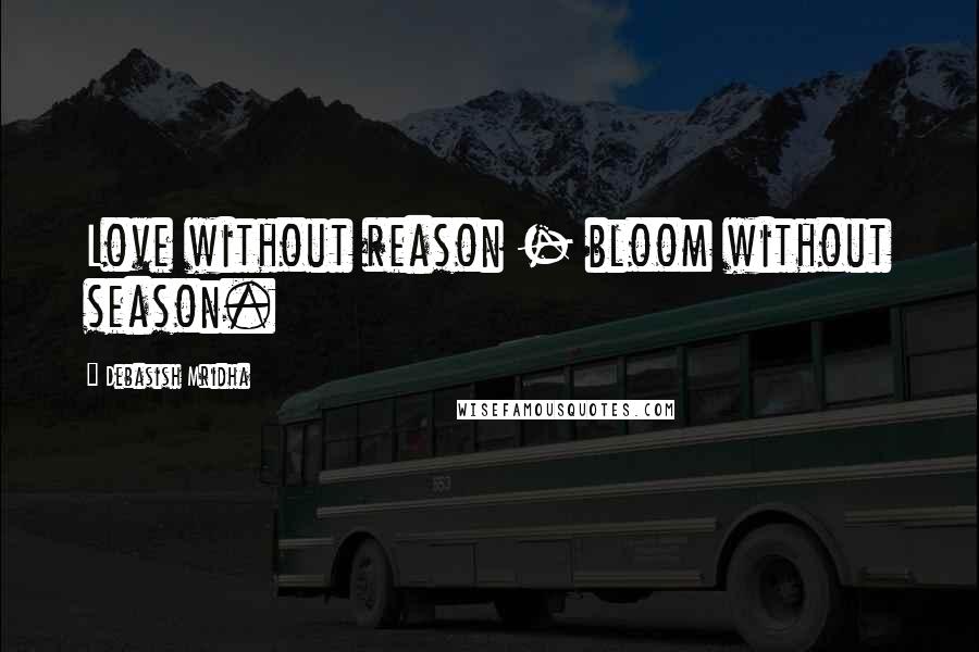 Debasish Mridha Quotes: Love without reason - bloom without season.
