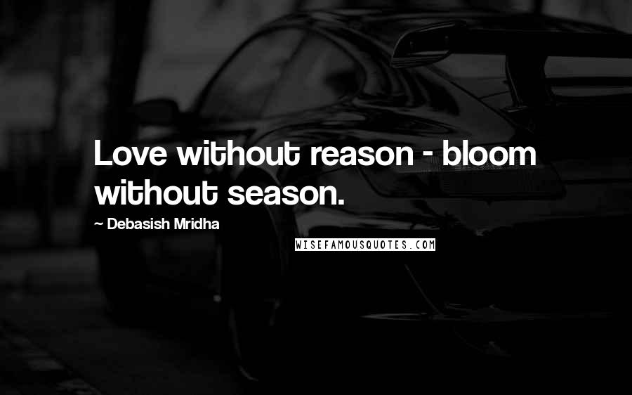 Debasish Mridha Quotes: Love without reason - bloom without season.