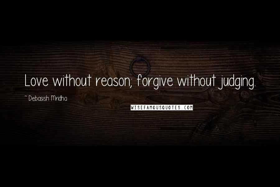 Debasish Mridha Quotes: Love without reason; forgive without judging.