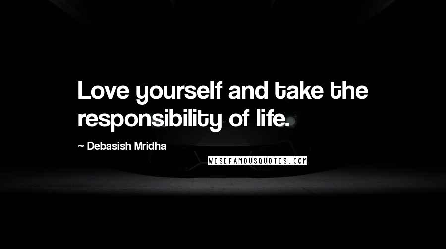 Debasish Mridha Quotes: Love yourself and take the responsibility of life.