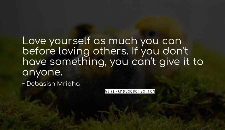 Debasish Mridha Quotes: Love yourself as much you can before loving others. If you don't have something, you can't give it to anyone.