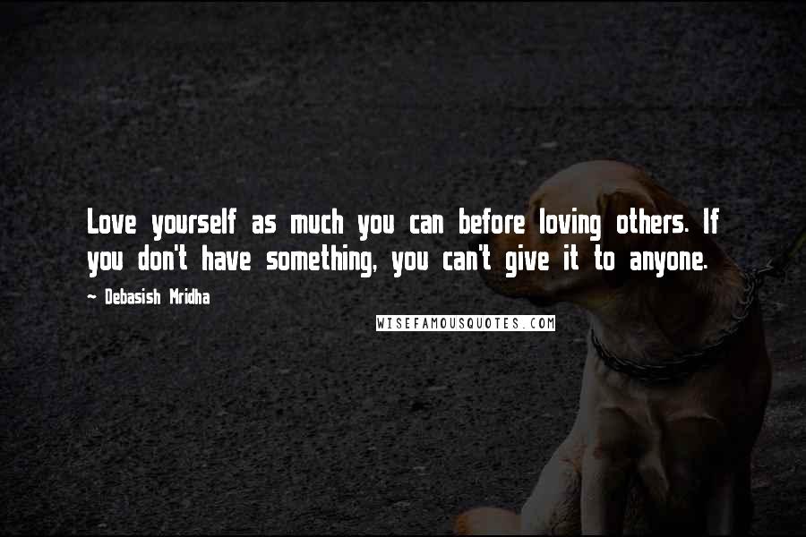 Debasish Mridha Quotes: Love yourself as much you can before loving others. If you don't have something, you can't give it to anyone.