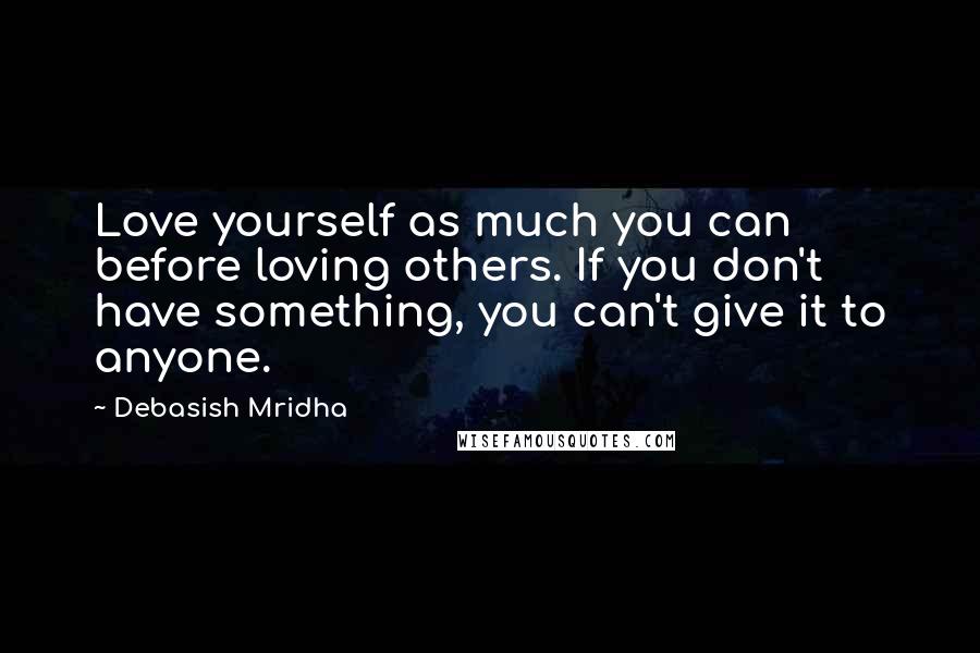 Debasish Mridha Quotes: Love yourself as much you can before loving others. If you don't have something, you can't give it to anyone.