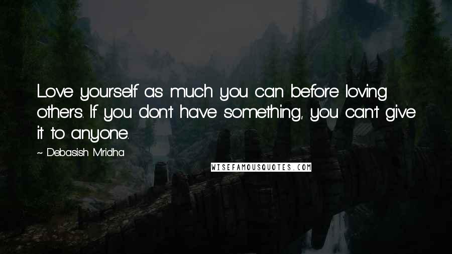 Debasish Mridha Quotes: Love yourself as much you can before loving others. If you don't have something, you can't give it to anyone.